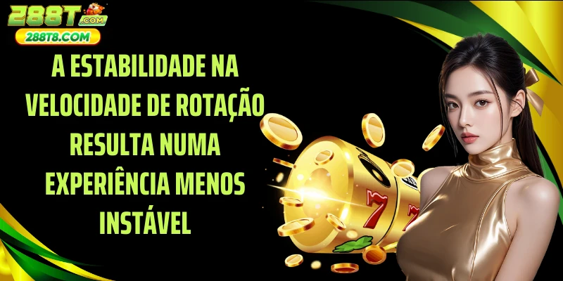 A estabilidade na velocidade de rotação resulta numa experiência menos instável