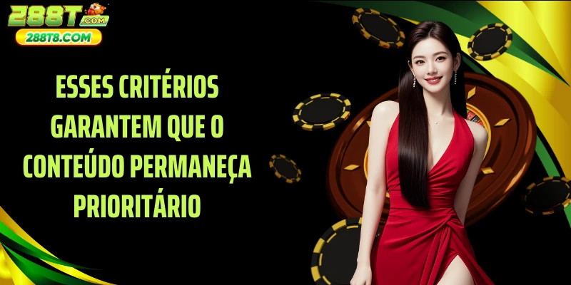 Esses critérios garantem que o conteúdo permaneça prioritário