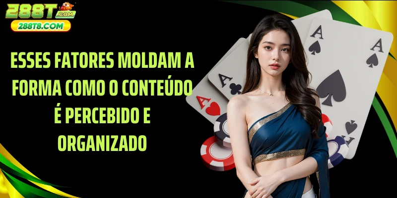 Esses fatores moldam a forma como o conteúdo é percebido e organizado.